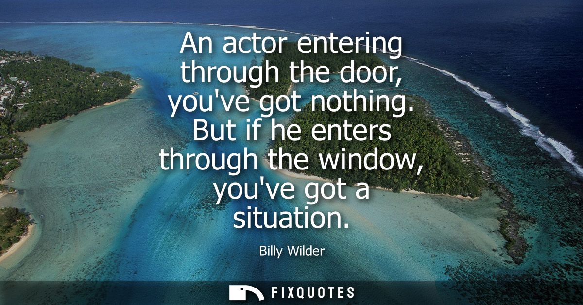 An actor entering through the door, youve got nothing. But if he enters through the window, youve got a situation