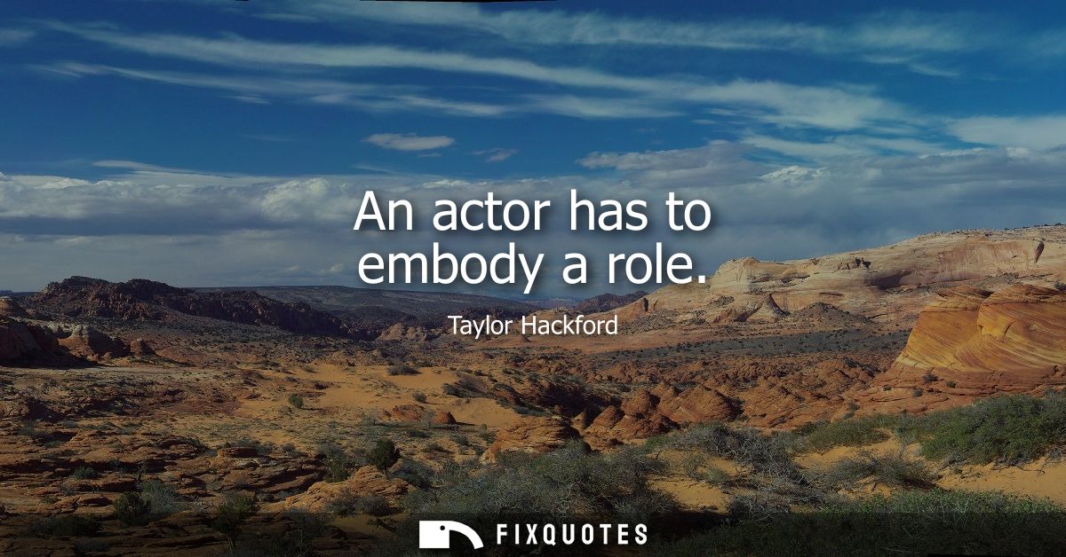 An actor has to embody a role