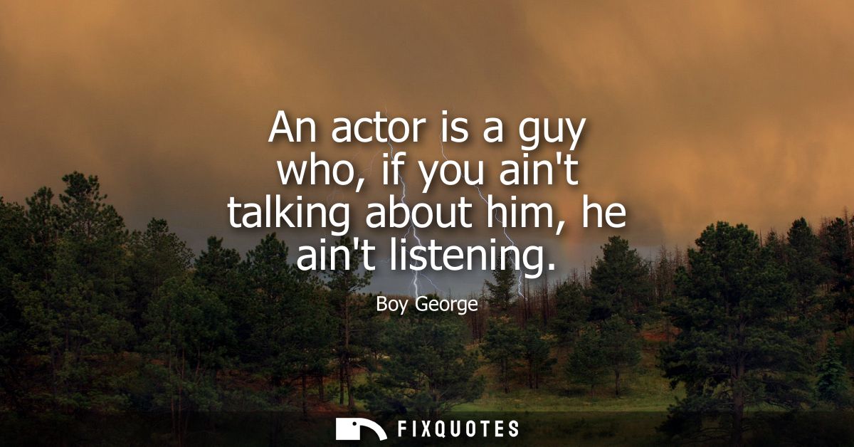 An actor is a guy who, if you aint talking about him, he aint listening