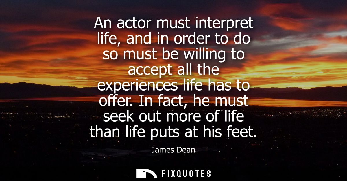 An actor must interpret life, and in order to do so must be willing to accept all the experiences life has to offer.