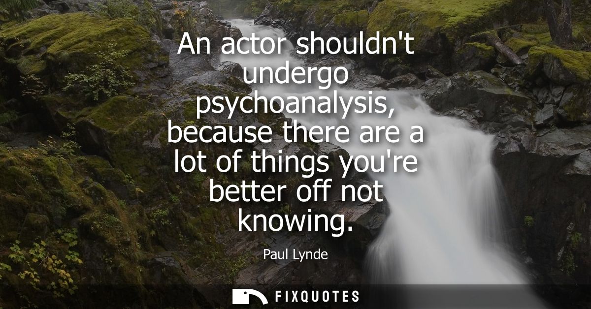 An actor shouldnt undergo psychoanalysis, because there are a lot of things youre better off not knowing