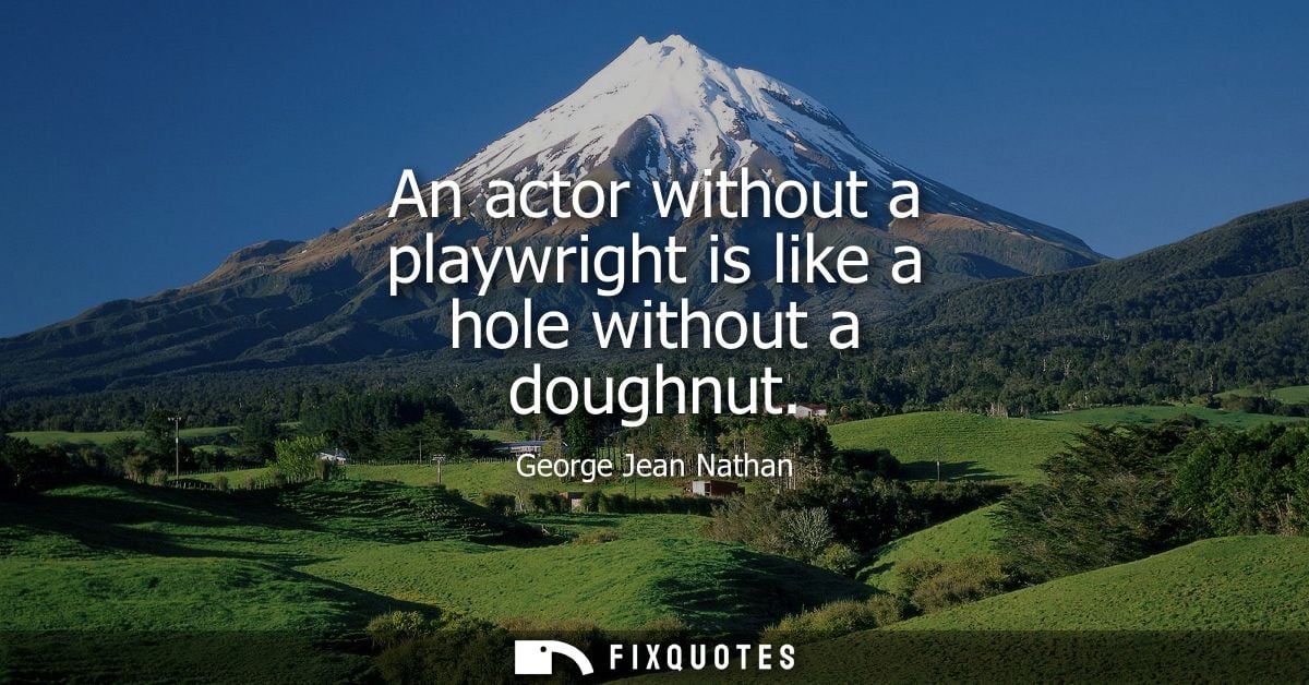 An actor without a playwright is like a hole without a doughnut