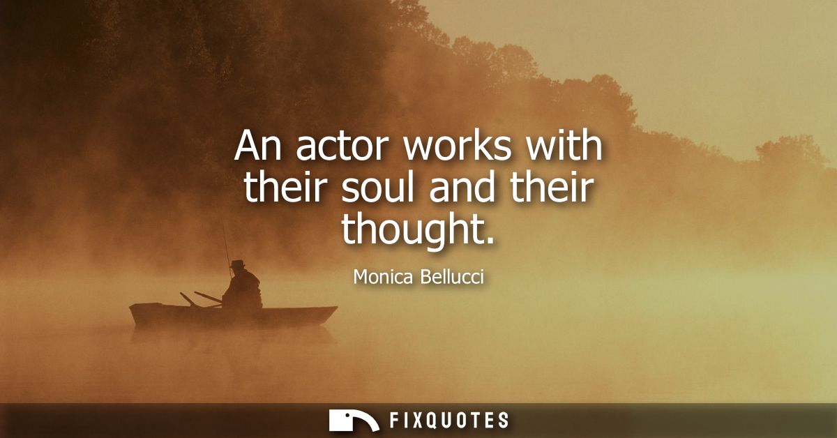 An actor works with their soul and their thought
