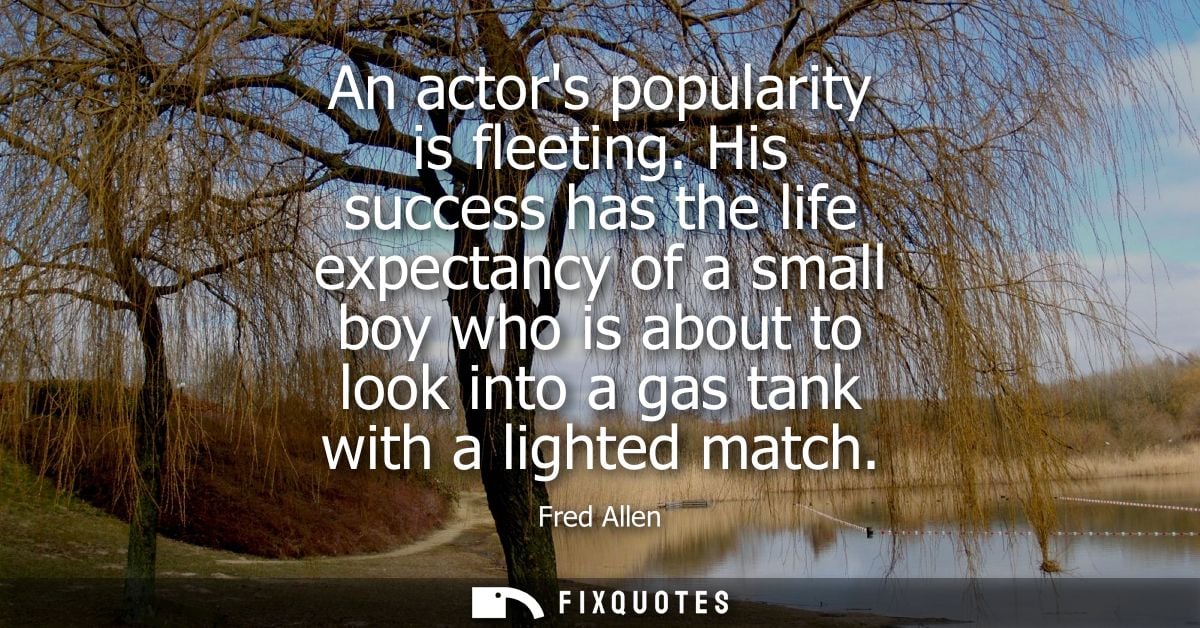 An actors popularity is fleeting. His success has the life expectancy of a small boy who is about to look into a gas tan