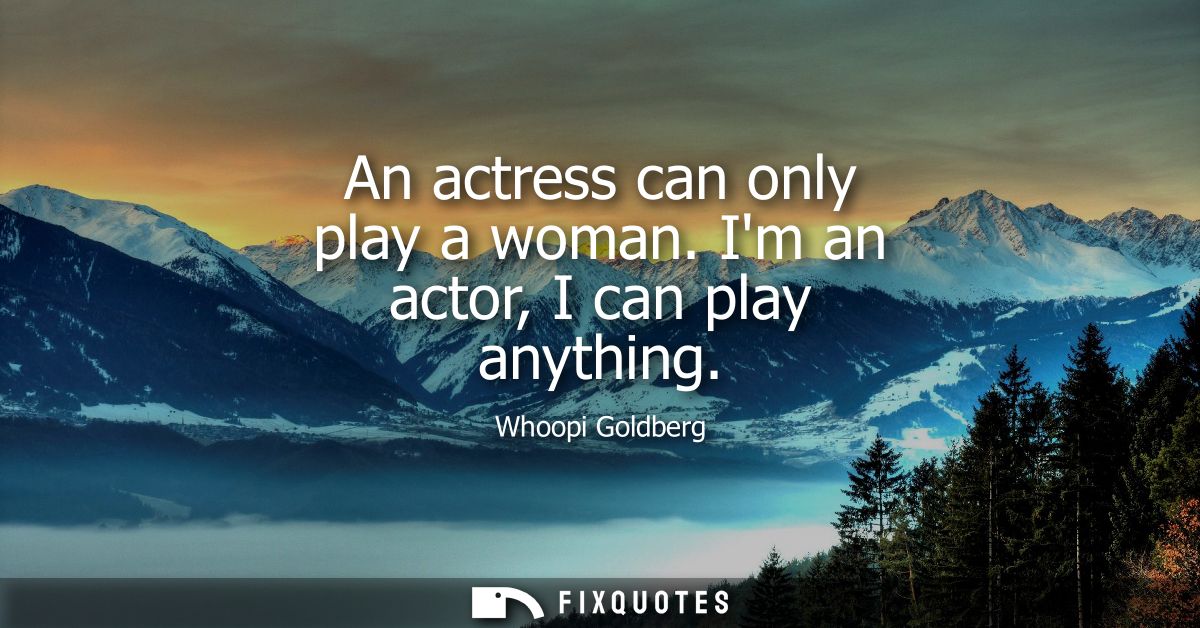 An actress can only play a woman. Im an actor, I can play anything