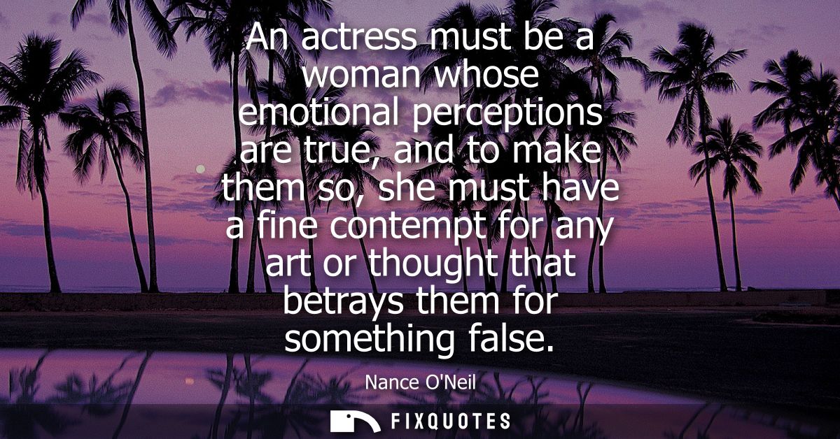 An actress must be a woman whose emotional perceptions are true, and to make them so, she must have a fine contempt for 