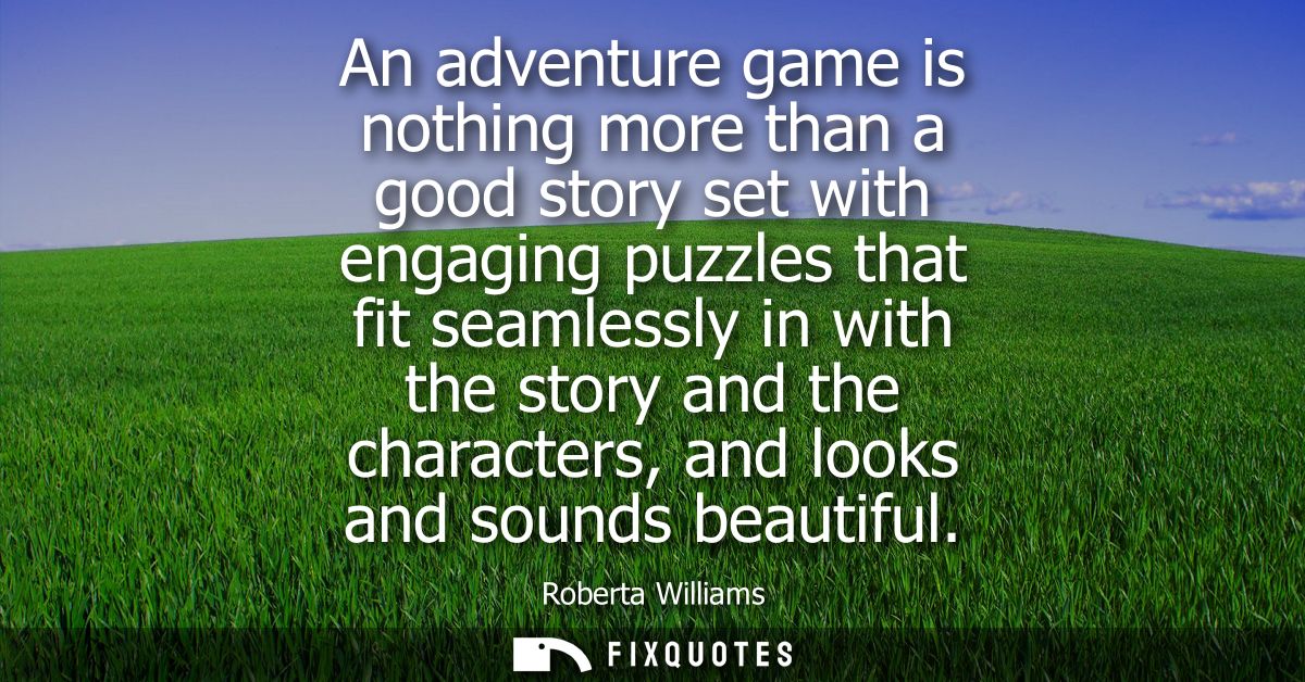 An adventure game is nothing more than a good story set with engaging puzzles that fit seamlessly in with the story and 