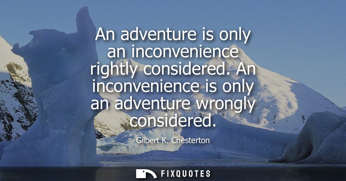 An adventure is only an inconvenience rightly considered. An inconvenience is only an adventure wrongly considered