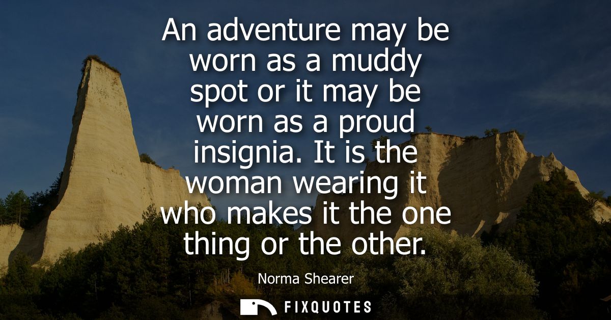An adventure may be worn as a muddy spot or it may be worn as a proud insignia. It is the woman wearing it who makes it 