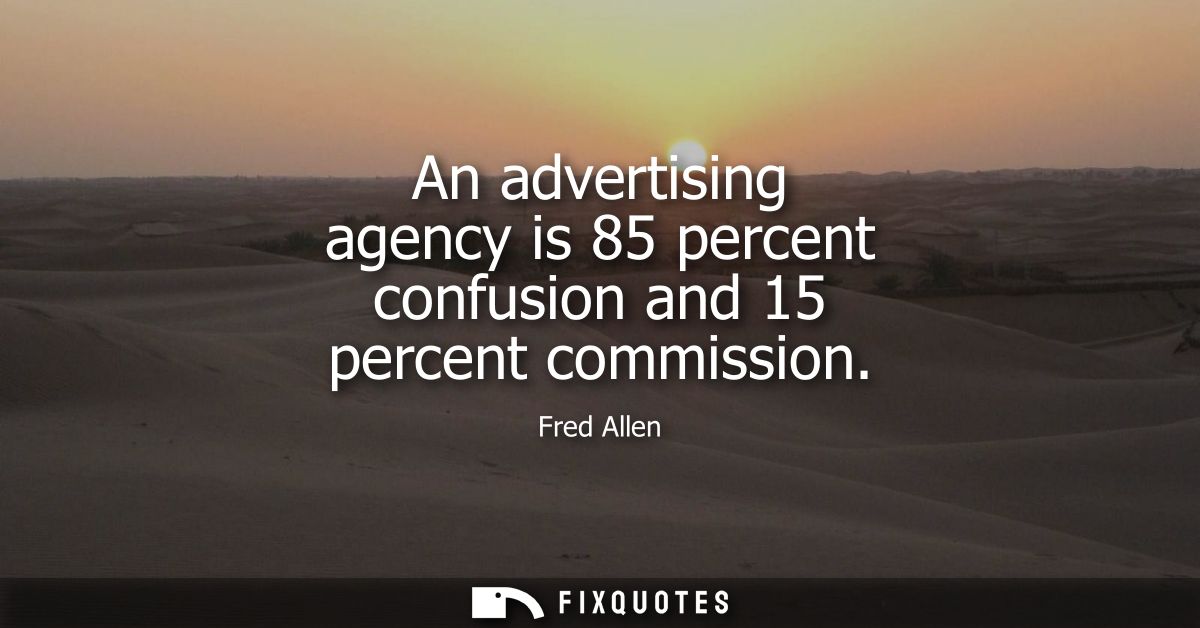 An advertising agency is 85 percent confusion and 15 percent commission - Fred Allen
