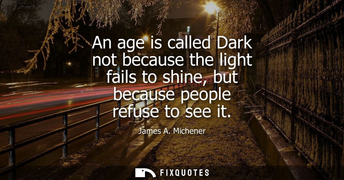 An age is called Dark not because the light fails to shine, but because people refuse to see it