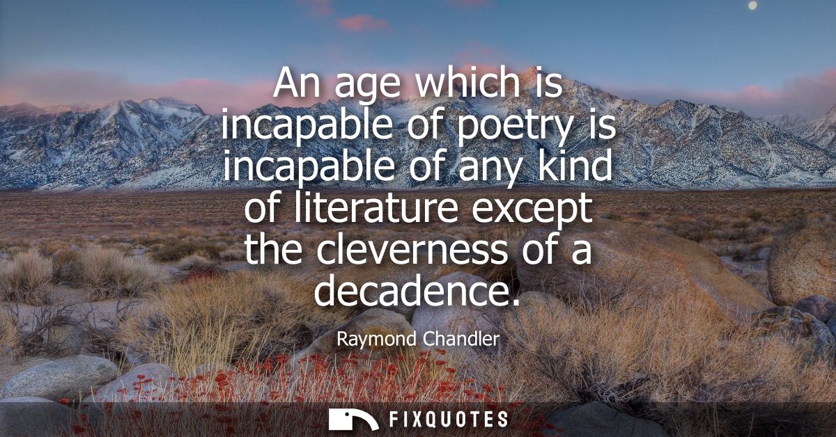 An age which is incapable of poetry is incapable of any kind of literature except the cleverness of a decadence