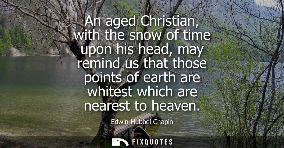 An aged Christian, with the snow of time upon his head, may remind us that those points of earth are whitest which are n