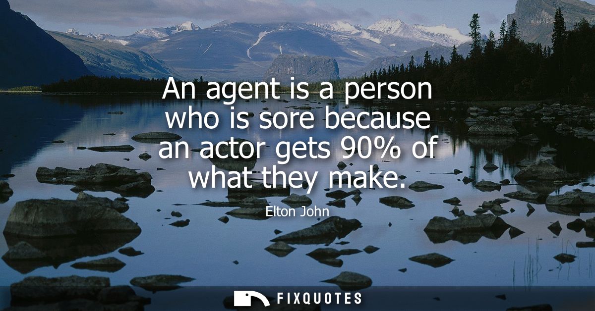 An agent is a person who is sore because an actor gets 90% of what they make