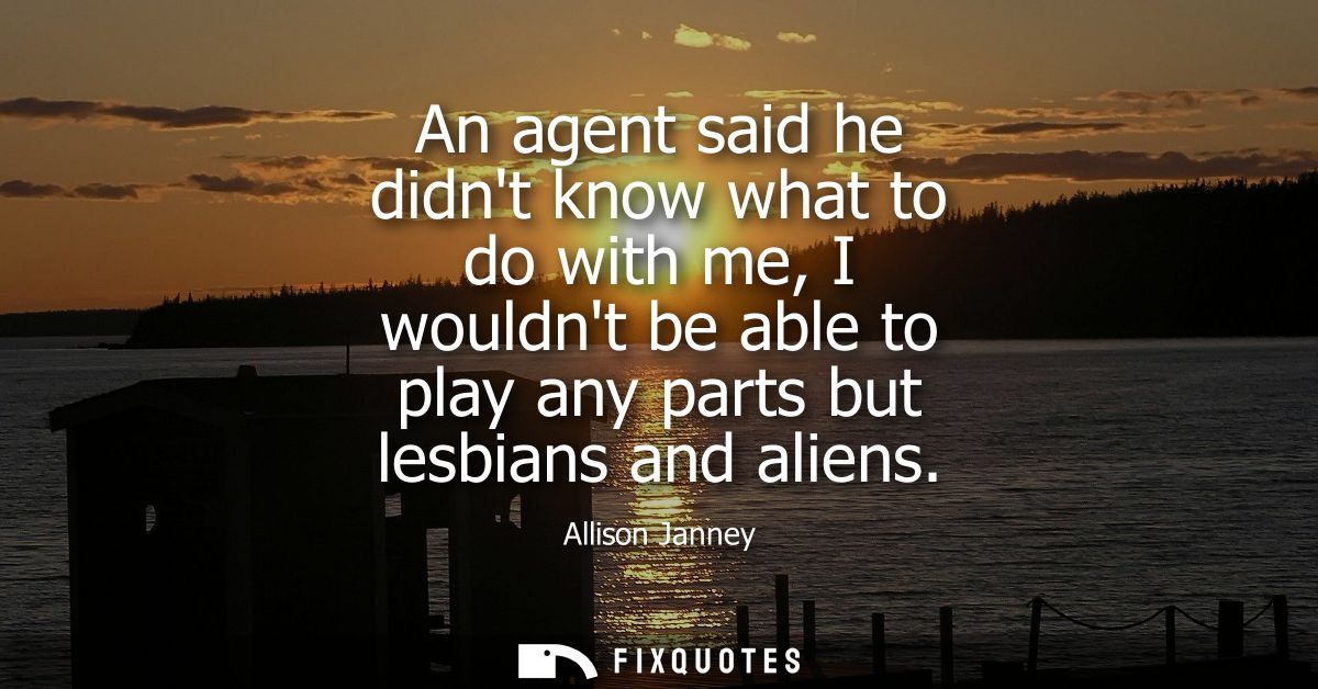 An agent said he didnt know what to do with me, I wouldnt be able to play any parts but lesbians and aliens