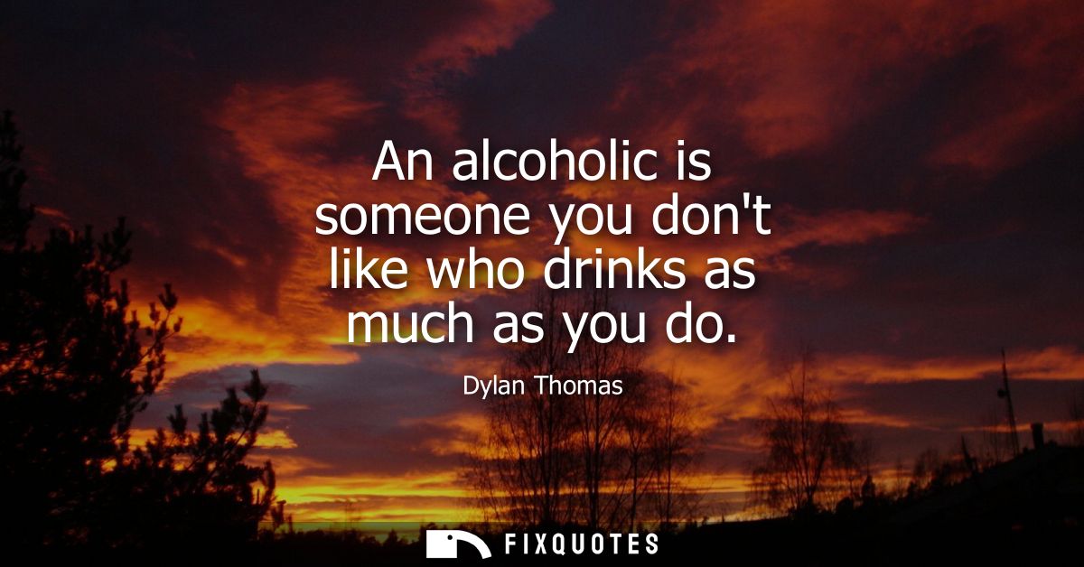 An alcoholic is someone you dont like who drinks as much as you do