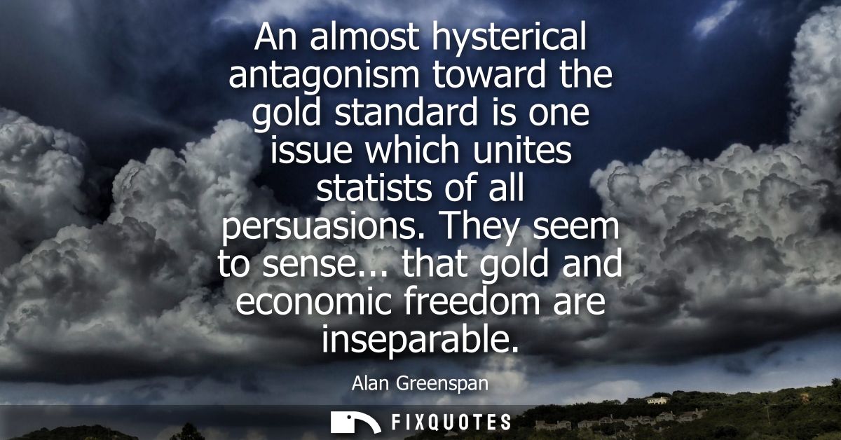 An almost hysterical antagonism toward the gold standard is one issue which unites statists of all persuasions. They see