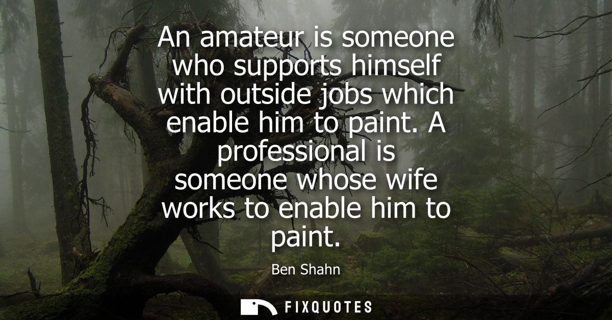 An amateur is someone who supports himself with outside jobs which enable him to paint. A professional is someone whose 