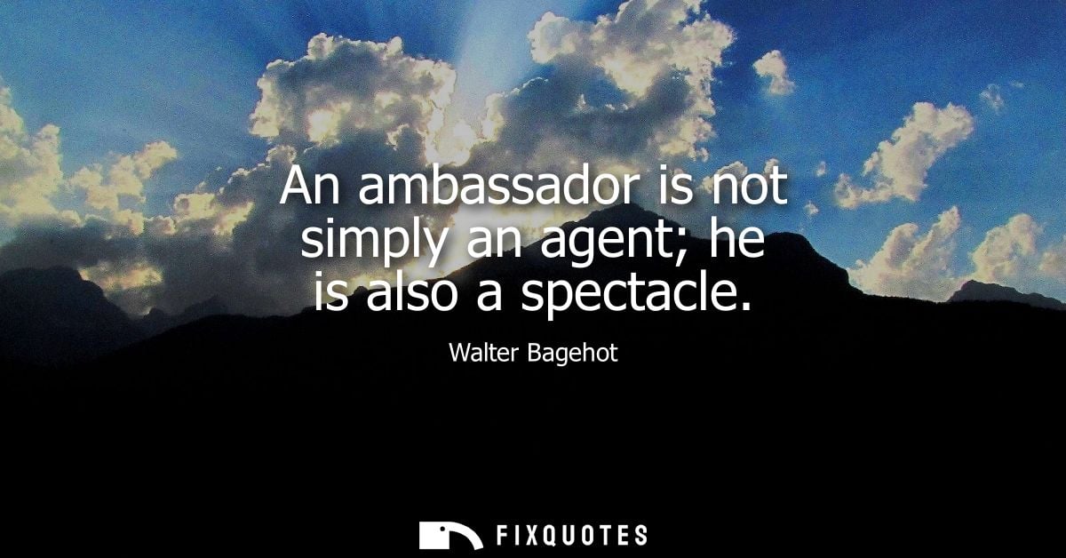 An ambassador is not simply an agent he is also a spectacle
