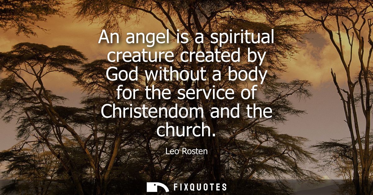 An angel is a spiritual creature created by God without a body for the service of Christendom and the church