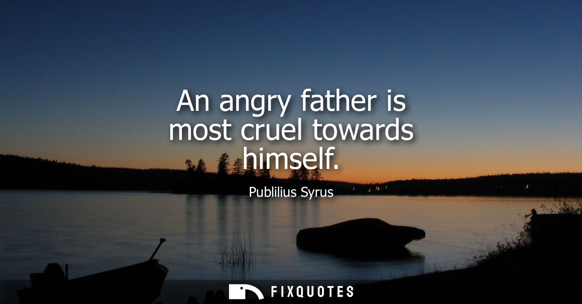An angry father is most cruel towards himself