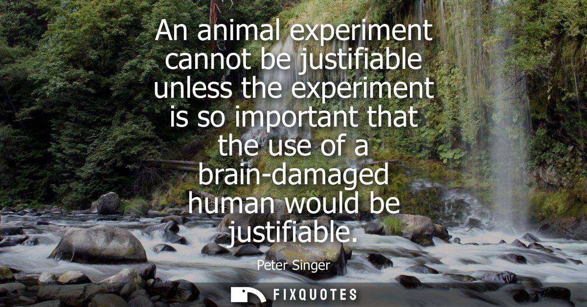 An animal experiment cannot be justifiable unless the experiment is so important that the use of a brain-damaged human w