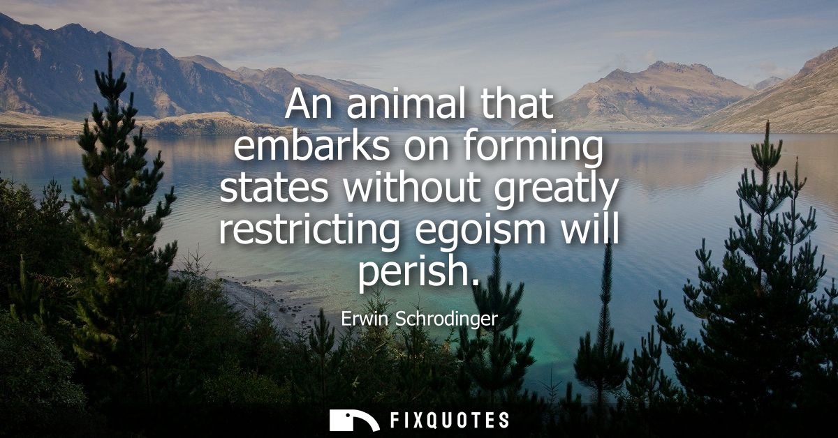 An animal that embarks on forming states without greatly restricting egoism will perish