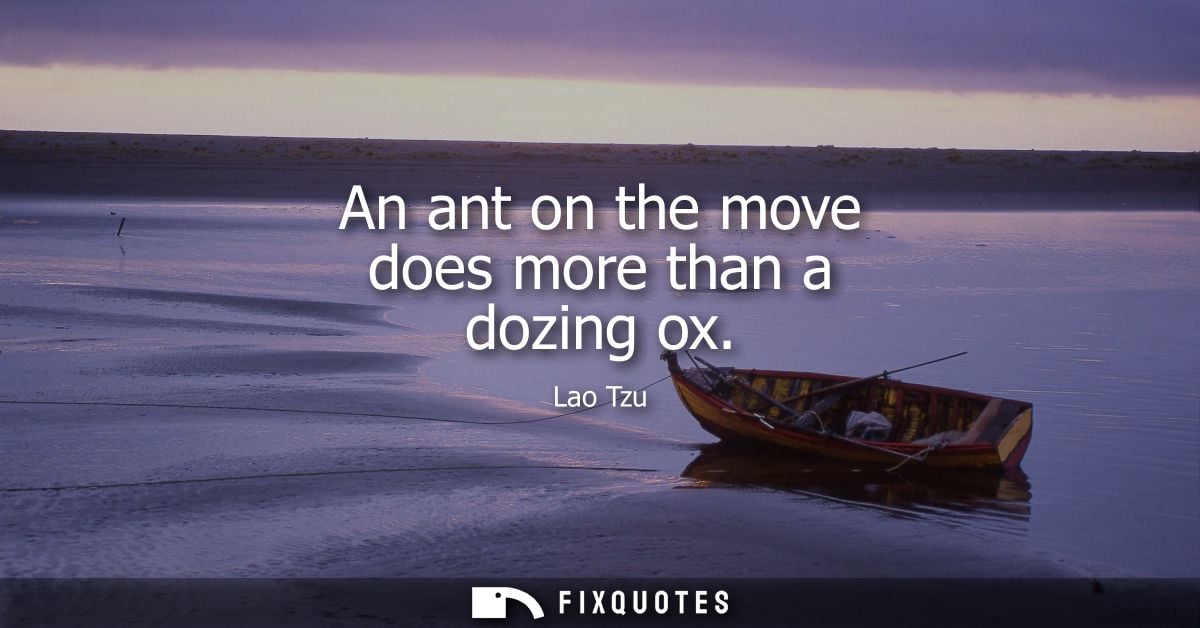An ant on the move does more than a dozing ox - Lao Tzu