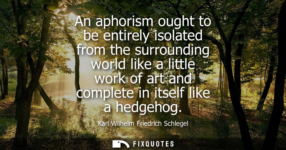 An aphorism ought to be entirely isolated from the surrounding world like a little work of art and complete in itself li