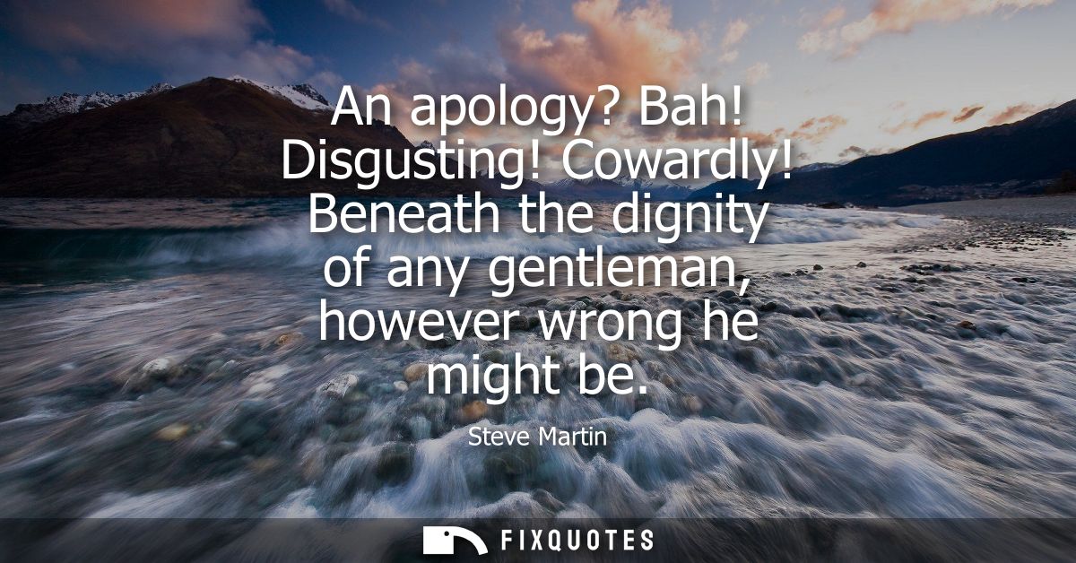 An apology? Bah! Disgusting! Cowardly! Beneath the dignity of any gentleman, however wrong he might be