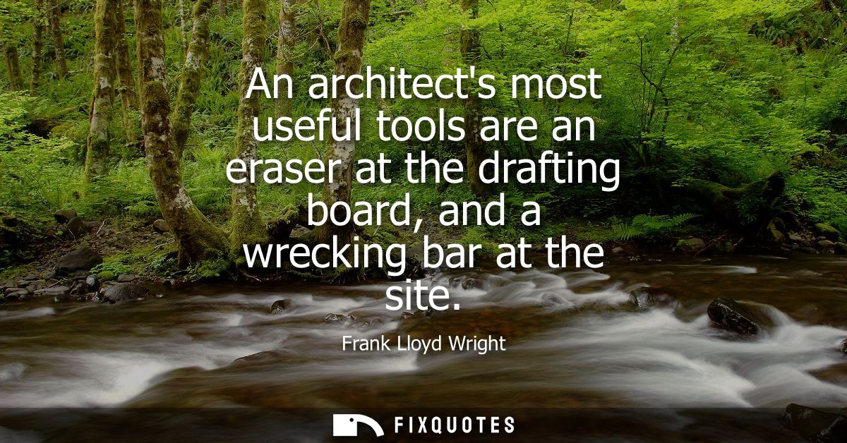 An architects most useful tools are an eraser at the drafting board, and a wrecking bar at the site