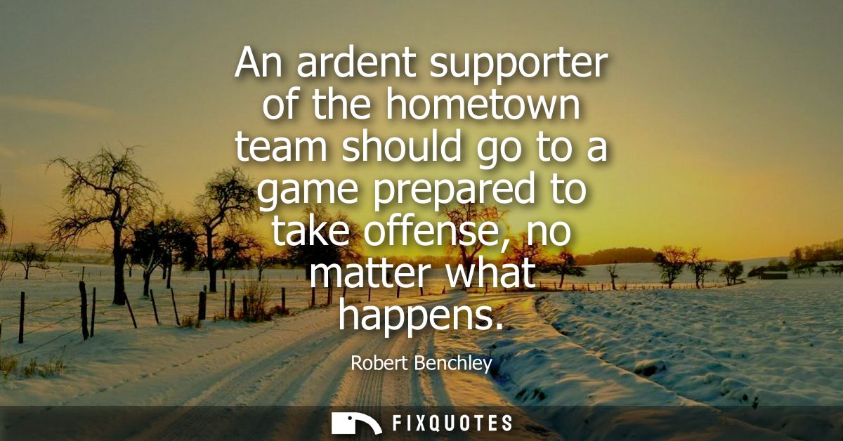 An ardent supporter of the hometown team should go to a game prepared to take offense, no matter what happens