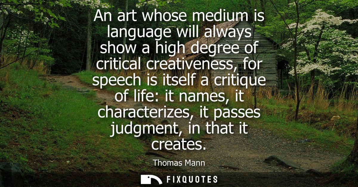 An art whose medium is language will always show a high degree of critical creativeness, for speech is itself a critique