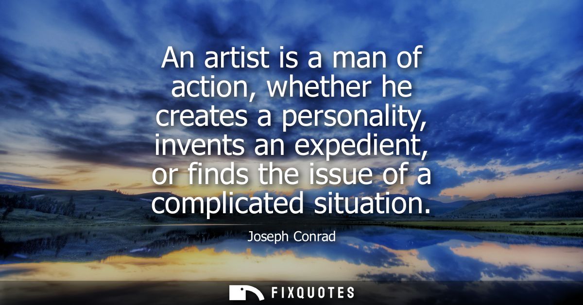 An artist is a man of action, whether he creates a personality, invents an expedient, or finds the issue of a complicate