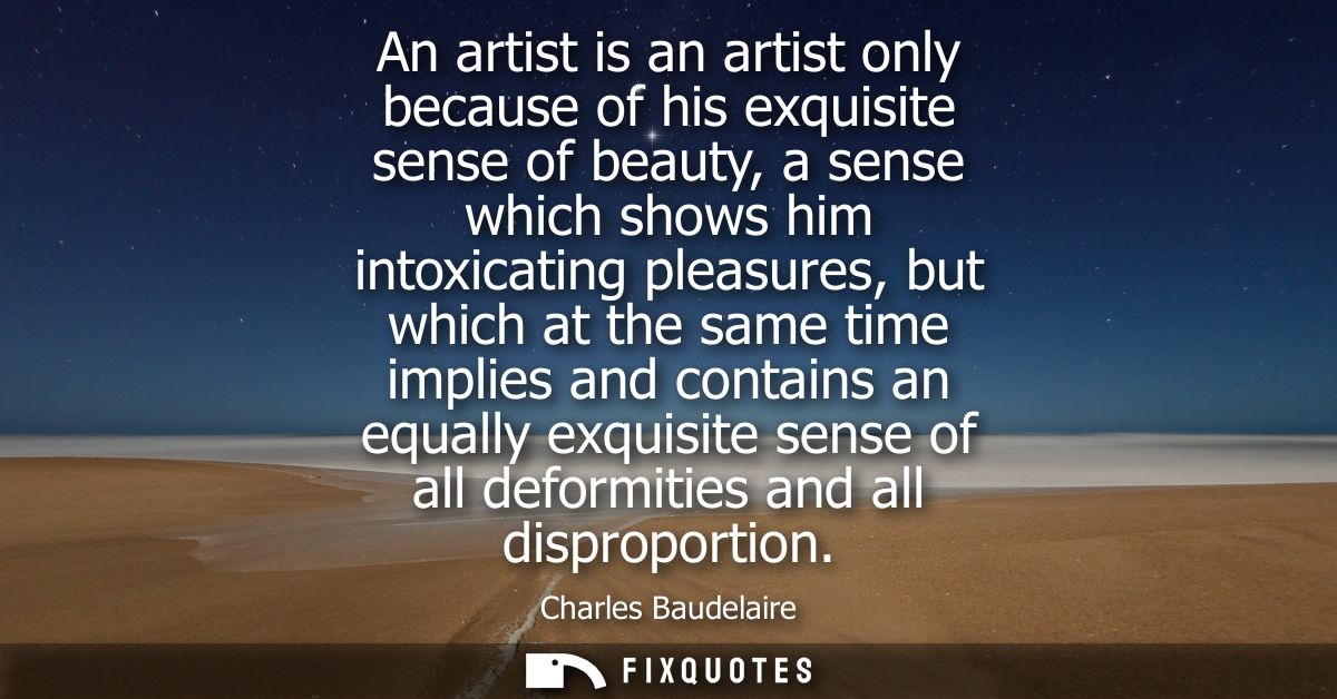 An artist is an artist only because of his exquisite sense of beauty, a sense which shows him intoxicating pleasures, bu
