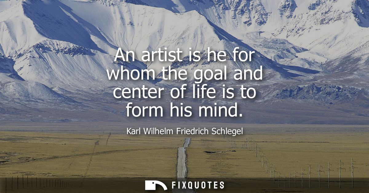An artist is he for whom the goal and center of life is to form his mind - Karl Wilhelm Friedrich Schlegel