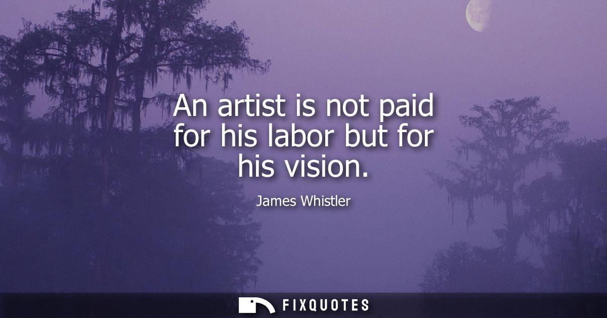 An artist is not paid for his labor but for his vision