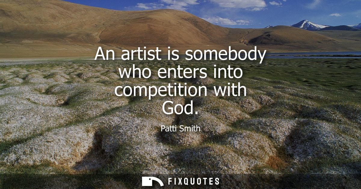 An artist is somebody who enters into competition with God