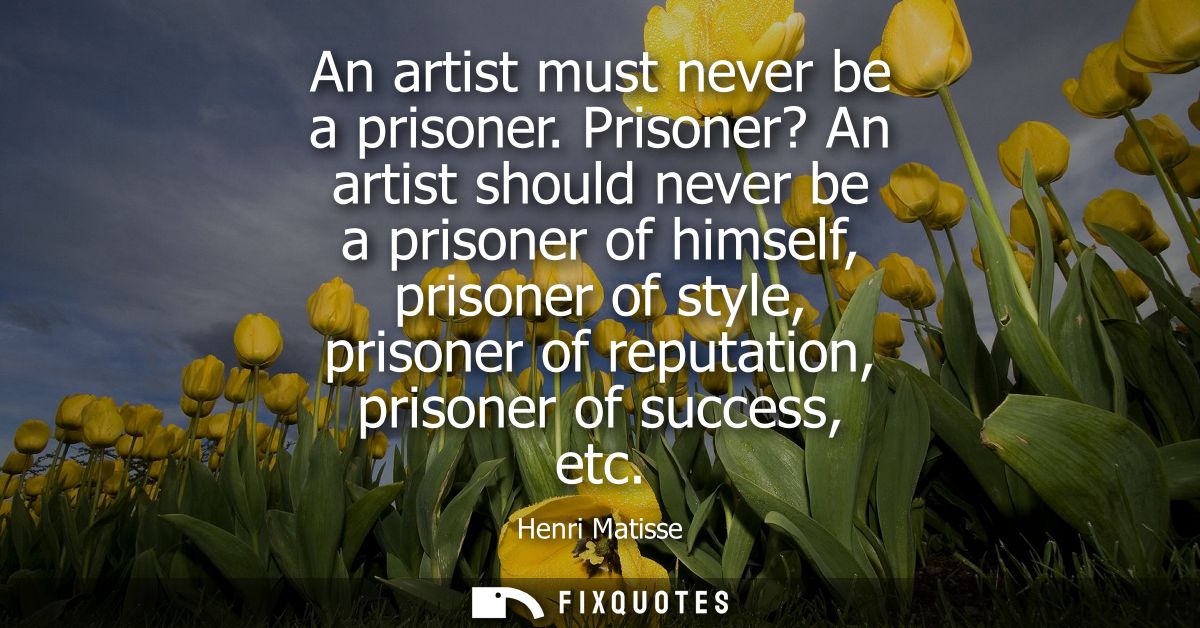 An artist must never be a prisoner. Prisoner? An artist should never be a prisoner of himself, prisoner of style, prison
