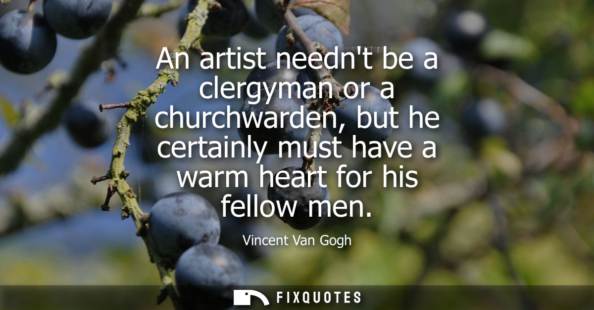 An artist neednt be a clergyman or a churchwarden, but he certainly must have a warm heart for his fellow men