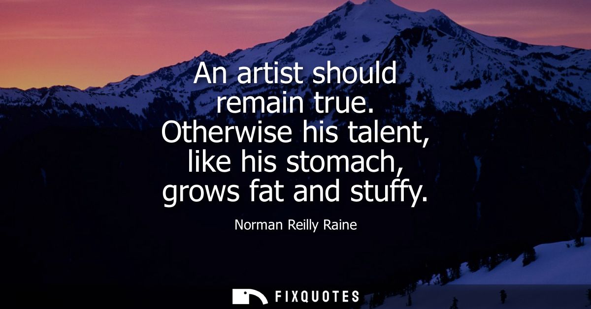 An artist should remain true. Otherwise his talent, like his stomach, grows fat and stuffy