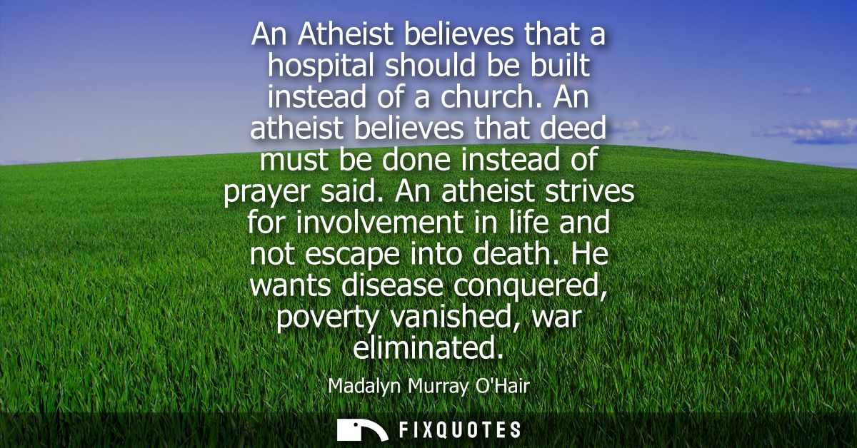 An Atheist believes that a hospital should be built instead of a church. An atheist believes that deed must be done inst