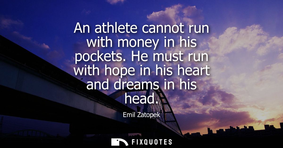 An athlete cannot run with money in his pockets. He must run with hope in his heart and dreams in his head