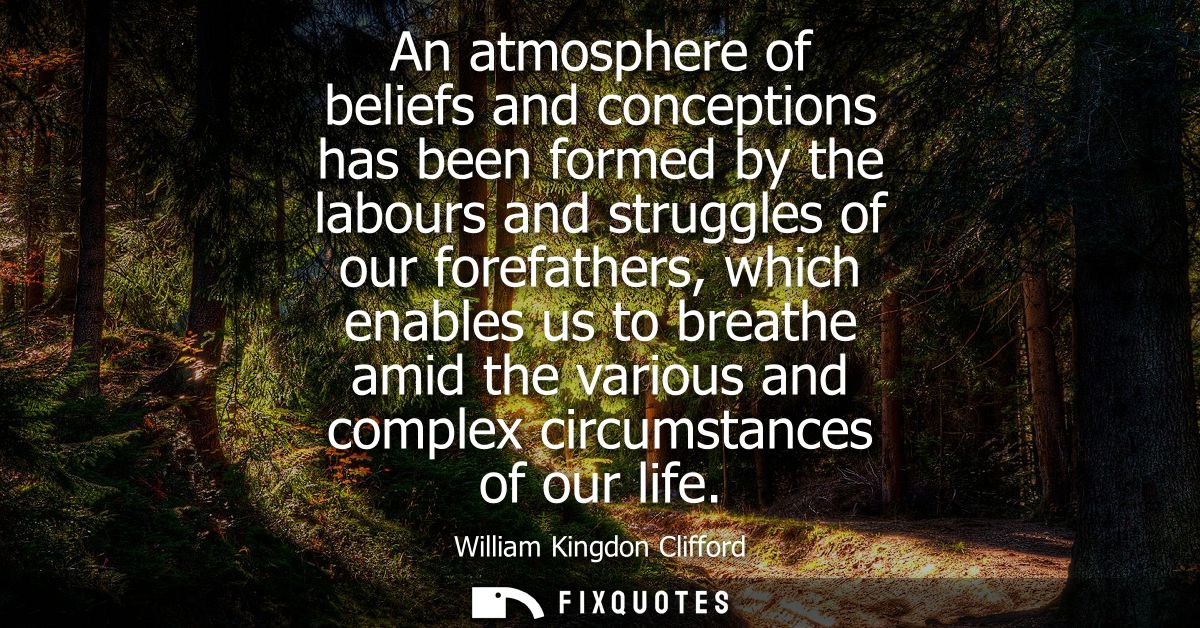 An atmosphere of beliefs and conceptions has been formed by the labours and struggles of our forefathers, which enables 