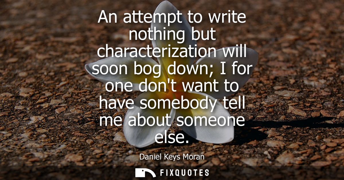 An attempt to write nothing but characterization will soon bog down I for one dont want to have somebody tell me about s