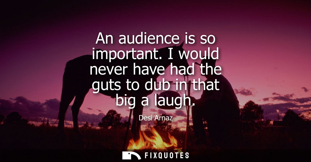 An audience is so important. I would never have had the guts to dub in that big a laugh