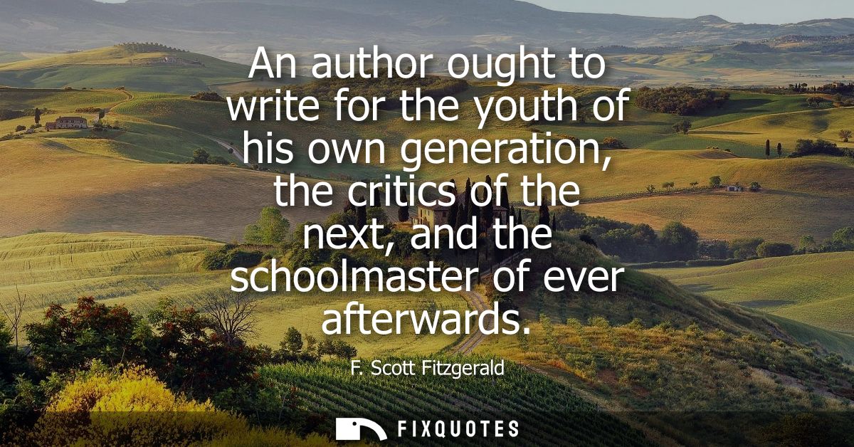 An author ought to write for the youth of his own generation, the critics of the next, and the schoolmaster of ever afte