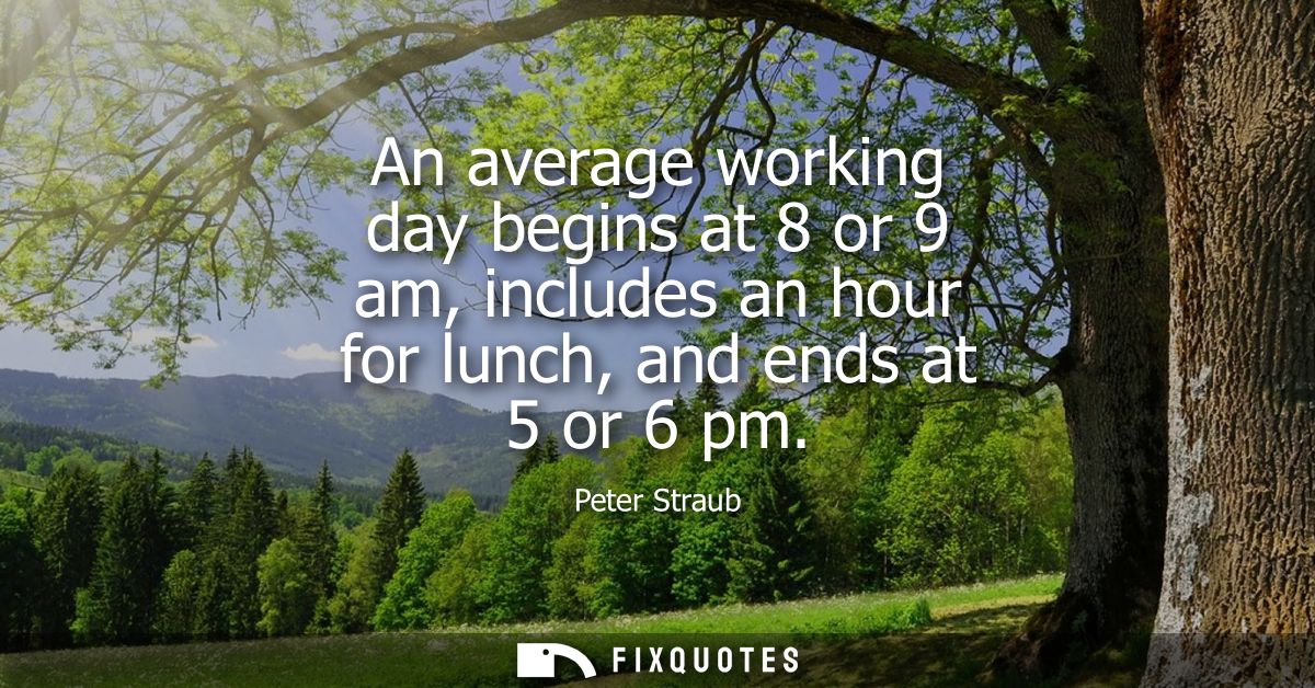An average working day begins at 8 or 9 am, includes an hour for lunch, and ends at 5 or 6 pm