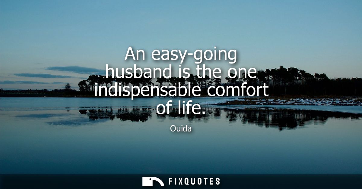 An easy-going husband is the one indispensable comfort of life