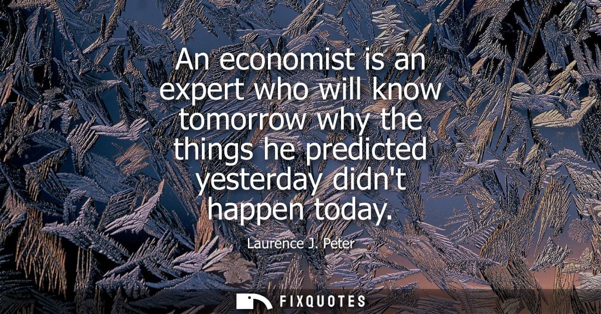 An economist is an expert who will know tomorrow why the things he predicted yesterday didnt happen today